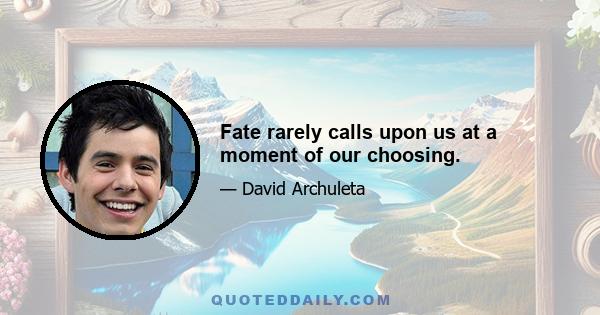 Fate rarely calls upon us at a moment of our choosing.