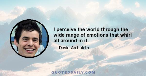 I perceive the world through the wide range of emotions that whirl all around in it.