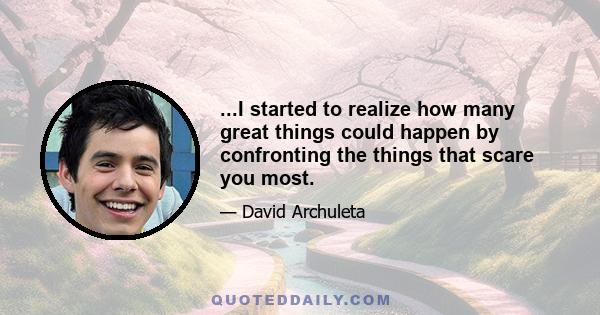 ...I started to realize how many great things could happen by confronting the things that scare you most.