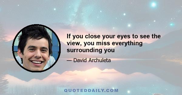 If you close your eyes to see the view, you miss everything surrounding you