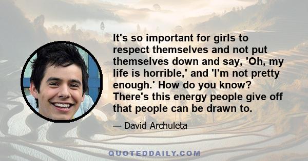 It's so important for girls to respect themselves and not put themselves down and say, 'Oh, my life is horrible,' and 'I'm not pretty enough.' How do you know? There's this energy people give off that people can be