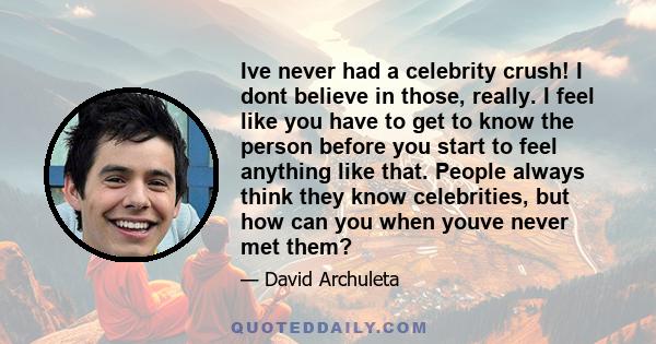 Ive never had a celebrity crush! I dont believe in those, really. I feel like you have to get to know the person before you start to feel anything like that. People always think they know celebrities, but how can you