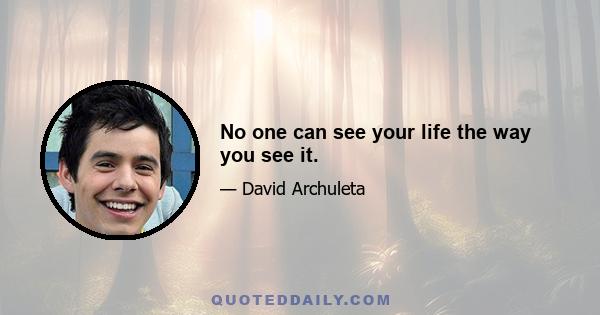 No one can see your life the way you see it.