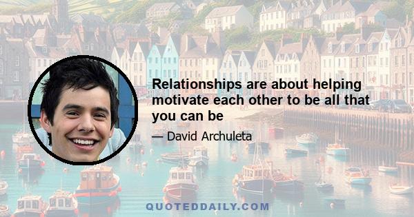 Relationships are about helping motivate each other to be all that you can be