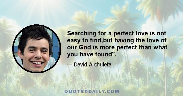 Searching for a perfect love is not easy to find,but having the love of our God is more perfect than what you have found.