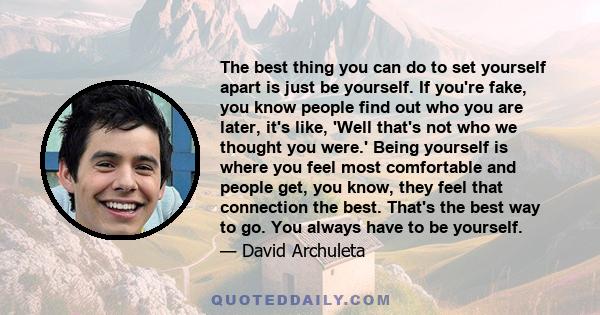 The best thing you can do to set yourself apart is just be yourself. If you're fake, you know people find out who you are later, it's like, 'Well that's not who we thought you were.' Being yourself is where you feel