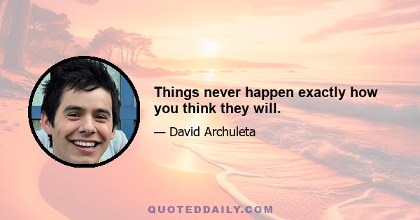 Things never happen exactly how you think they will.