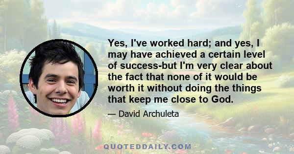 Yes, I've worked hard; and yes, I may have achieved a certain level of success-but I'm very clear about the fact that none of it would be worth it without doing the things that keep me close to God.