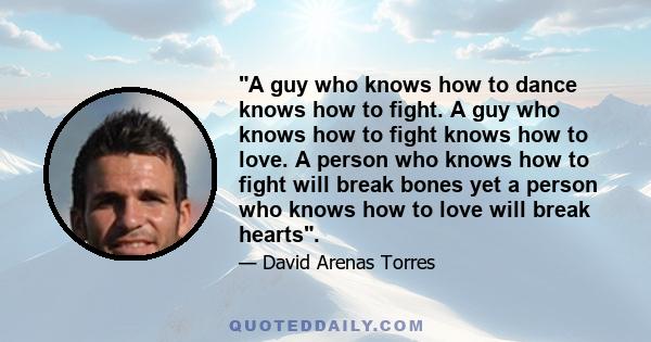 A guy who knows how to dance knows how to fight. A guy who knows how to fight knows how to love. A person who knows how to fight will break bones yet a person who knows how to love will break hearts.