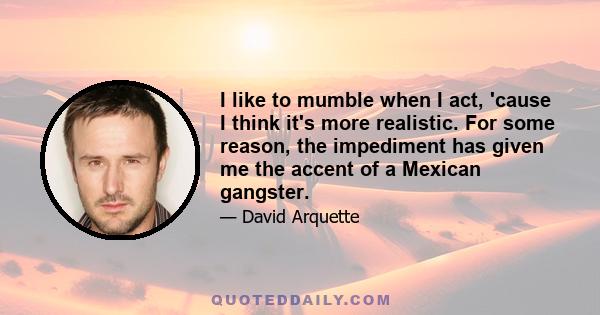 I like to mumble when I act, 'cause I think it's more realistic. For some reason, the impediment has given me the accent of a Mexican gangster.