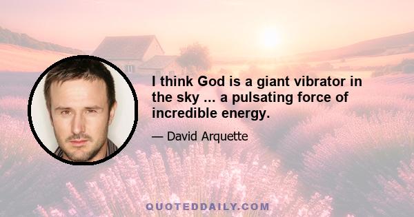 I think God is a giant vibrator in the sky ... a pulsating force of incredible energy.