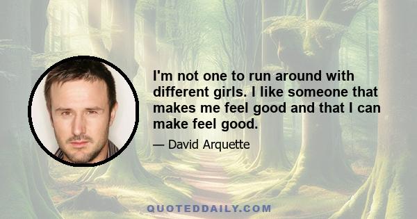 I'm not one to run around with different girls. I like someone that makes me feel good and that I can make feel good.