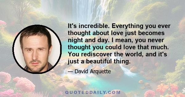 It's incredible. Everything you ever thought about love just becomes night and day. I mean, you never thought you could love that much. You rediscover the world, and it's just a beautiful thing.