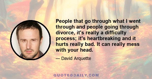 People that go through what I went through and people going through divorce, it's really a difficulty process; it's heartbreaking and it hurts really bad. It can really mess with your head.