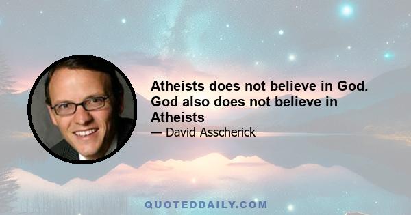 Atheists does not believe in God. God also does not believe in Atheists