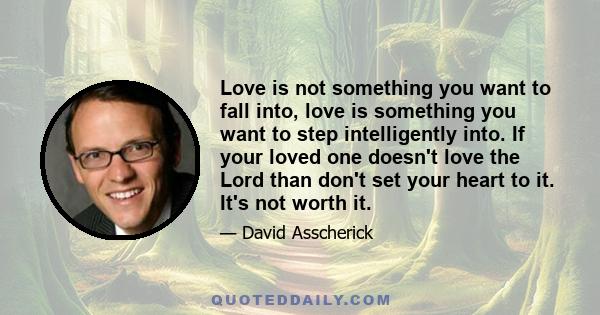 Love is not something you want to fall into, love is something you want to step intelligently into. If your loved one doesn't love the Lord than don't set your heart to it. It's not worth it.