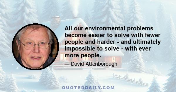 All our environmental problems become easier to solve with fewer people and harder - and ultimately impossible to solve - with ever more people.