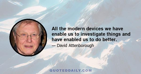 All the modern devices we have enable us to investigate things and have enabled us to do better.