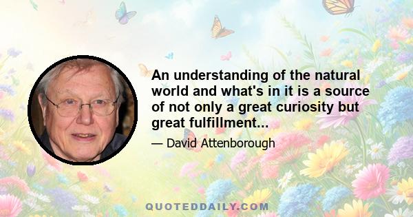 An understanding of the natural world and what's in it is a source of not only a great curiosity but great fulfillment...