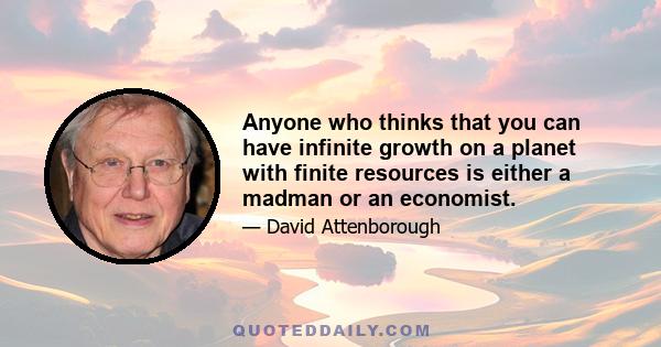 Anyone who thinks that you can have infinite growth on a planet with finite resources is either a madman or an economist.