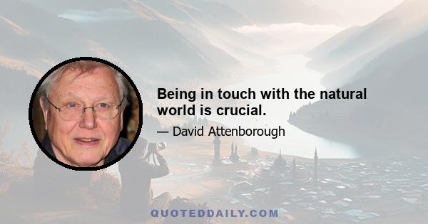 Being in touch with the natural world is crucial.