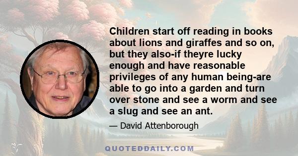 Children start off reading in books about lions and giraffes and so on, but they also-if theyre lucky enough and have reasonable privileges of any human being-are able to go into a garden and turn over stone and see a