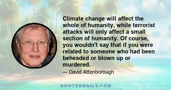 Climate change will affect the whole of humanity, while terrorist attacks will only affect a small section of humanity. Of course, you wouldn't say that if you were related to someone who had been beheaded or blown up