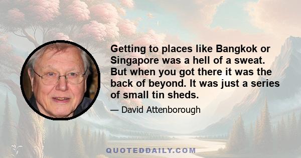 Getting to places like Bangkok or Singapore was a hell of a sweat. But when you got there it was the back of beyond. It was just a series of small tin sheds.