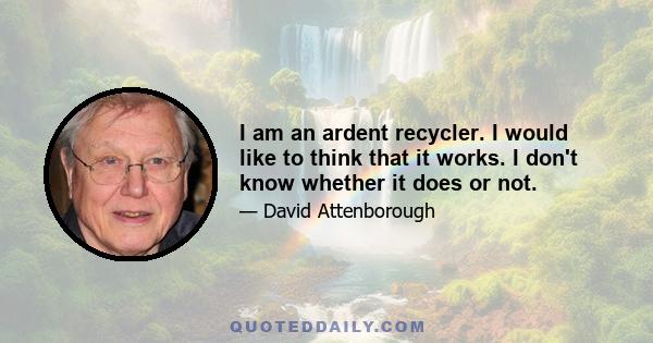 I am an ardent recycler. I would like to think that it works. I don't know whether it does or not.