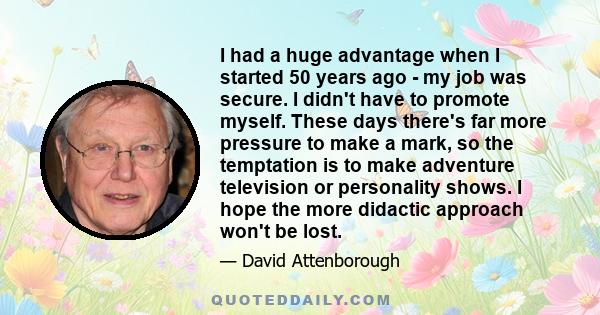 I had a huge advantage when I started 50 years ago - my job was secure. I didn't have to promote myself. These days there's far more pressure to make a mark, so the temptation is to make adventure television or