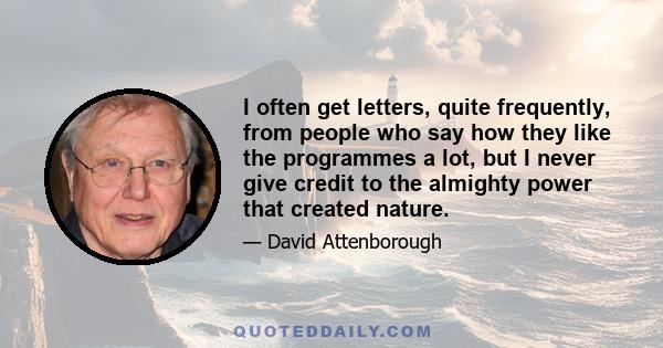 I often get letters, quite frequently, from people who say how they like the programmes a lot, but I never give credit to the almighty power that created nature.