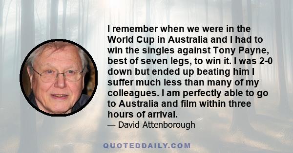 I remember when we were in the World Cup in Australia and I had to win the singles against Tony Payne, best of seven legs, to win it. I was 2-0 down but ended up beating him I suffer much less than many of my