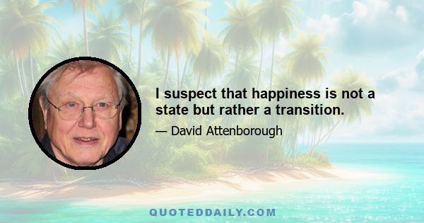 I suspect that happiness is not a state but rather a transition.