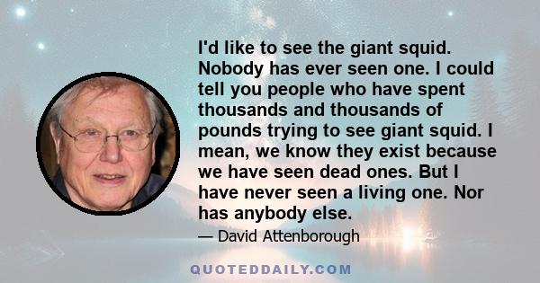 I'd like to see the giant squid. Nobody has ever seen one. I could tell you people who have spent thousands and thousands of pounds trying to see giant squid. I mean, we know they exist because we have seen dead ones.