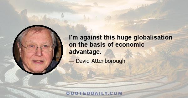 I'm against this huge globalisation on the basis of economic advantage.