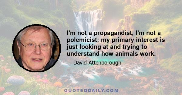 I'm not a propagandist, I'm not a polemicist; my primary interest is just looking at and trying to understand how animals work.