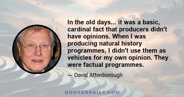 In the old days... it was a basic, cardinal fact that producers didn't have opinions. When I was producing natural history programmes, I didn't use them as vehicles for my own opinion. They were factual programmes.