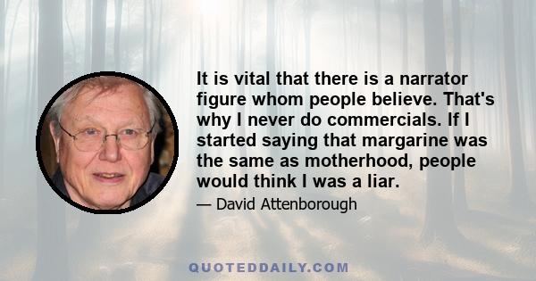 It is vital that there is a narrator figure whom people believe. That's why I never do commercials. If I started saying that margarine was the same as motherhood, people would think I was a liar.