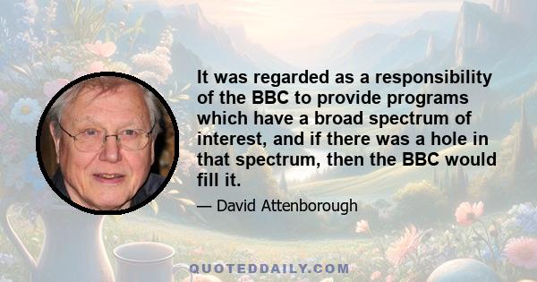 It was regarded as a responsibility of the BBC to provide programs which have a broad spectrum of interest, and if there was a hole in that spectrum, then the BBC would fill it.