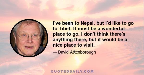 I've been to Nepal, but I'd like to go to Tibet. It must be a wonderful place to go. I don't think there's anything there, but it would be a nice place to visit.