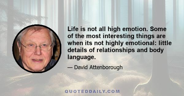 Life is not all high emotion. Some of the most interesting things are when its not highly emotional: little details of relationships and body language.