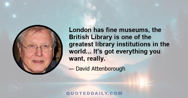 London has fine museums, the British Library is one of the greatest library institutions in the world... It's got everything you want, really.