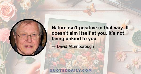 Nature isn't positive in that way. It doesn't aim itself at you. It's not being unkind to you.