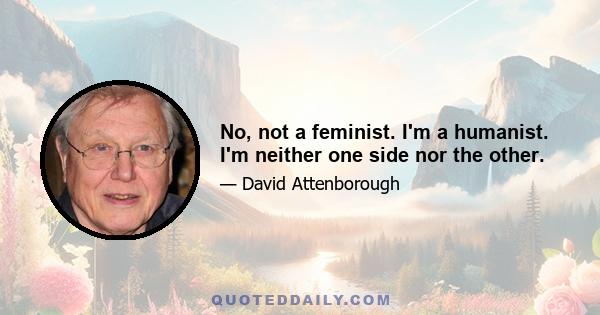 No, not a feminist. I'm a humanist. I'm neither one side nor the other.