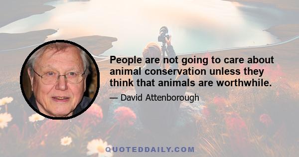 People are not going to care about animal conservation unless they think that animals are worthwhile.