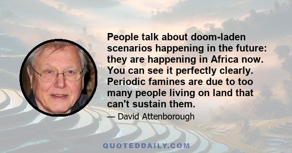 People talk about doom-laden scenarios happening in the future: they are happening in Africa now. You can see it perfectly clearly. Periodic famines are due to too many people living on land that can't sustain them.