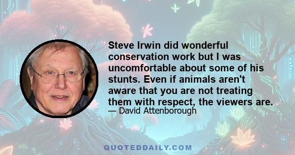 Steve Irwin did wonderful conservation work but I was uncomfortable about some of his stunts. Even if animals aren't aware that you are not treating them with respect, the viewers are.