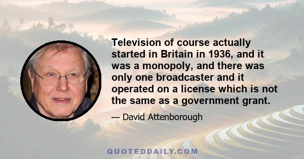 Television of course actually started in Britain in 1936, and it was a monopoly, and there was only one broadcaster and it operated on a license which is not the same as a government grant.