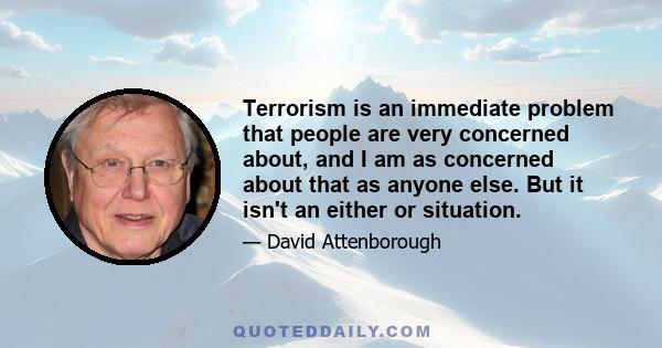 Terrorism is an immediate problem that people are very concerned about, and I am as concerned about that as anyone else. But it isn't an either or situation.