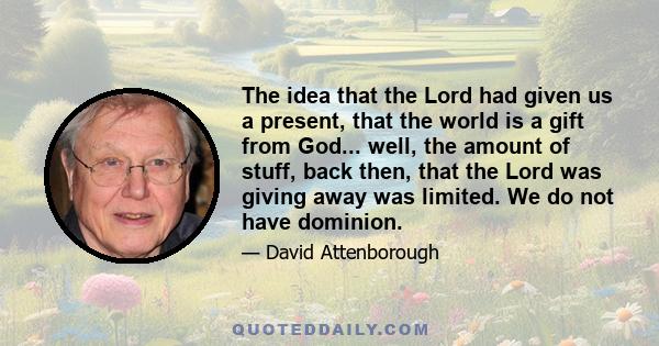 The idea that the Lord had given us a present, that the world is a gift from God... well, the amount of stuff, back then, that the Lord was giving away was limited. We do not have dominion.